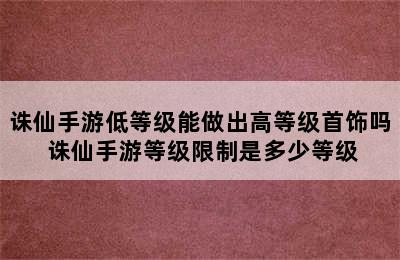 诛仙手游低等级能做出高等级首饰吗 诛仙手游等级限制是多少等级